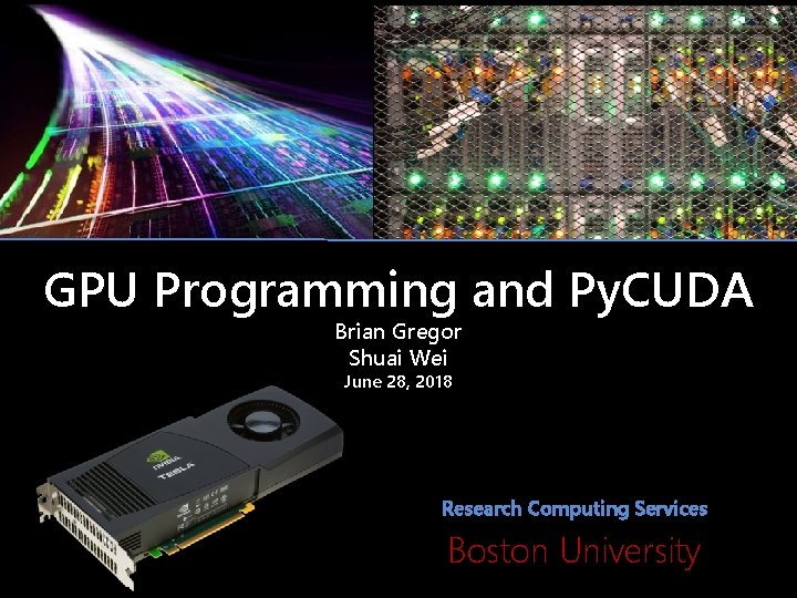 GPU Programming and Py. CUDA Brian Gregor Shuai Wei June 28, 2018 Research Computing