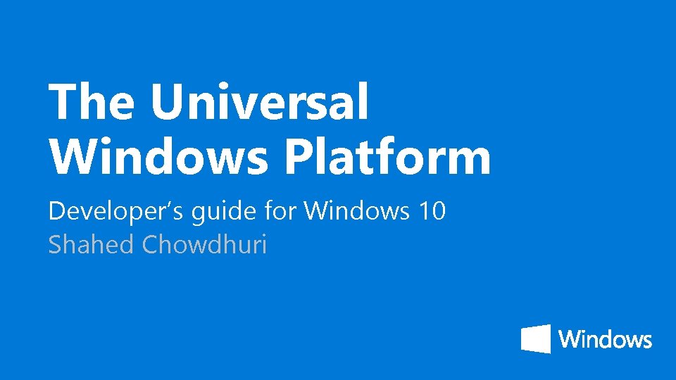 The Universal Windows Platform Developer’s guide for Windows 10 Shahed Chowdhuri 