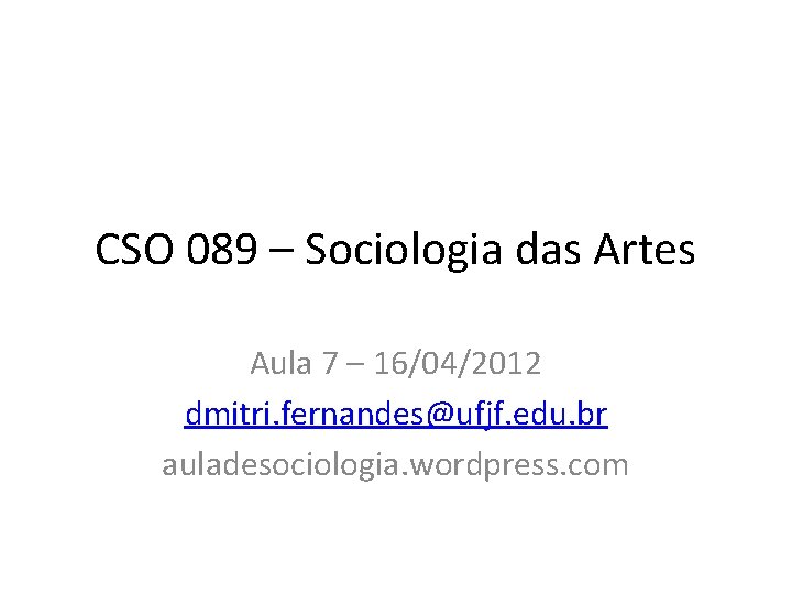 CSO 089 – Sociologia das Artes Aula 7 – 16/04/2012 dmitri. fernandes@ufjf. edu. br