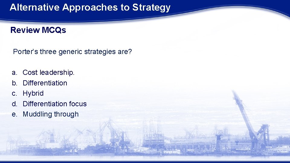 Alternative Approaches to Strategy Review MCQs Porter’s three generic strategies are? a. b. c. Alternative Approaches to Strategy Review MCQs Porter’s three generic strategies are? a. b. c.