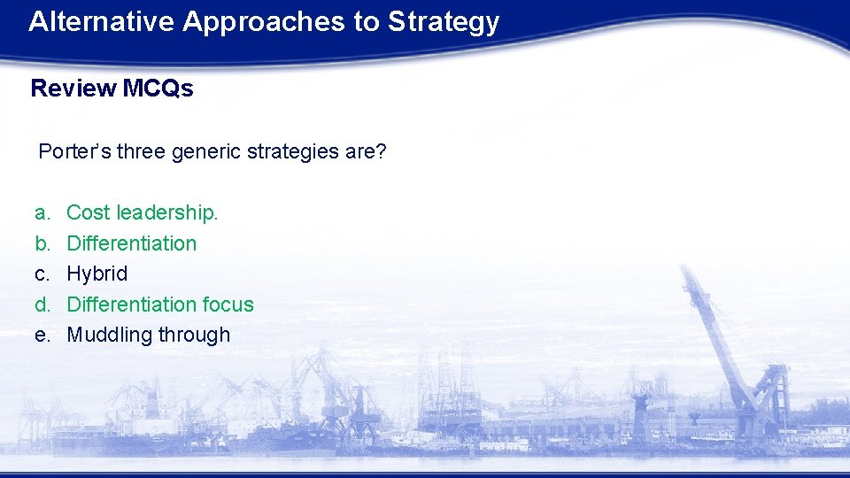 Alternative Approaches to Strategy Review MCQs Porter’s three generic strategies are? a. b. c. Alternative Approaches to Strategy Review MCQs Porter’s three generic strategies are? a. b. c.