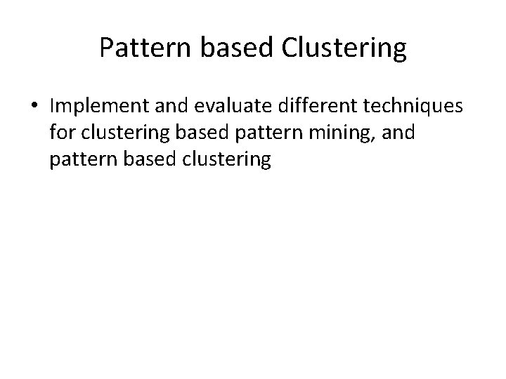 Pattern based Clustering • Implement and evaluate different techniques for clustering based pattern mining,