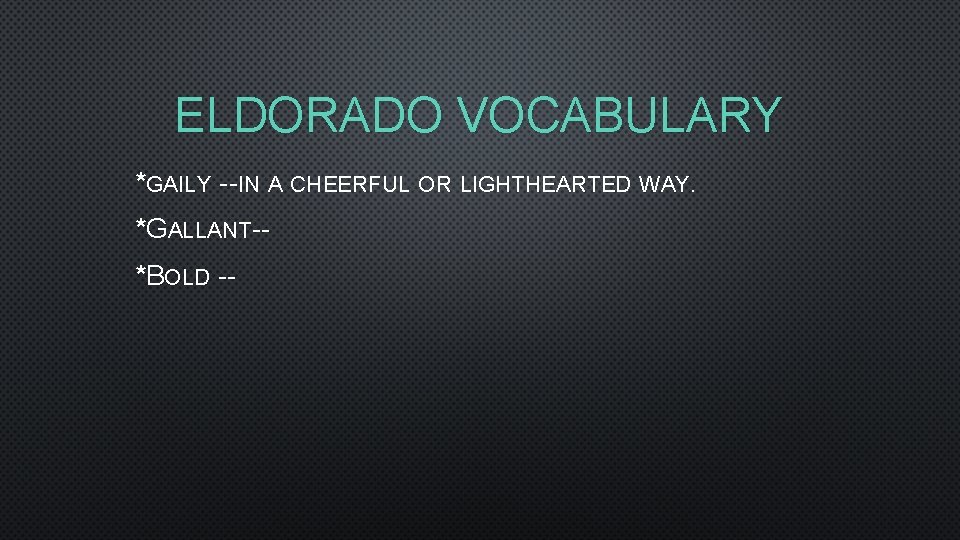 ELDORADO VOCABULARY *GAILY --IN A CHEERFUL OR LIGHTHEARTED WAY. *GALLANT-*BOLD -- 