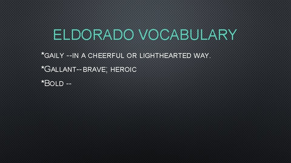 ELDORADO VOCABULARY *GAILY --IN A CHEERFUL OR LIGHTHEARTED WAY. *GALLANT-- BRAVE; HEROIC *BOLD --