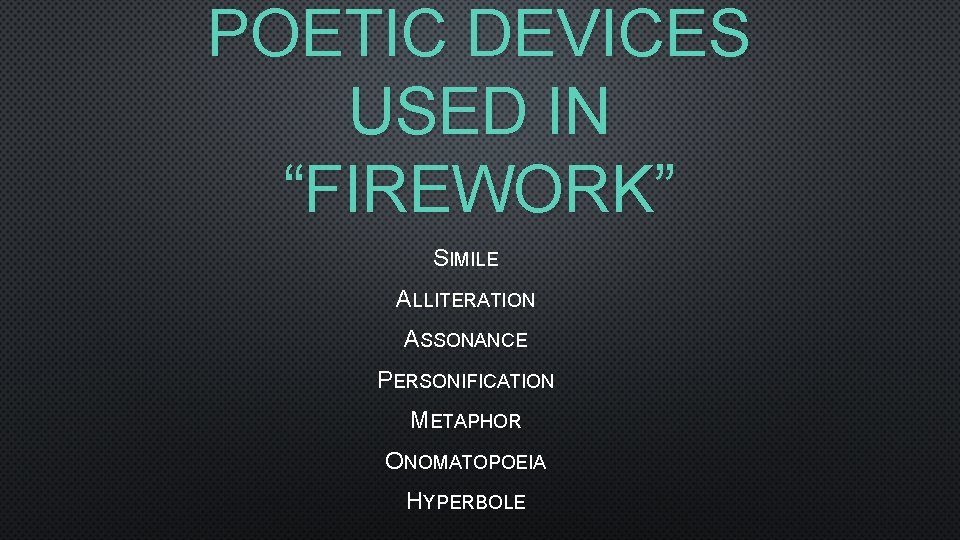 POETIC DEVICES USED IN “FIREWORK” SIMILE ALLITERATION ASSONANCE PERSONIFICATION METAPHOR ONOMATOPOEIA HYPERBOLE 