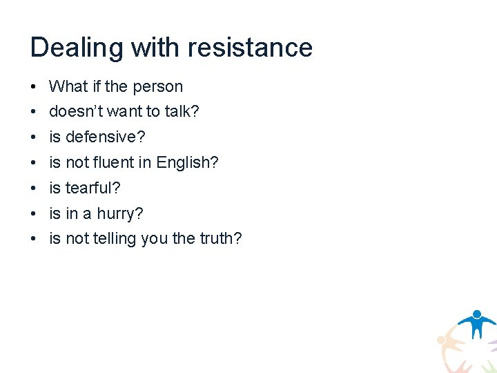 Dealing with resistance • What if the person • doesn’t want to talk? •