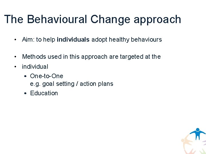 The Behavioural Change approach • Aim: to help individuals adopt healthy behaviours • Methods