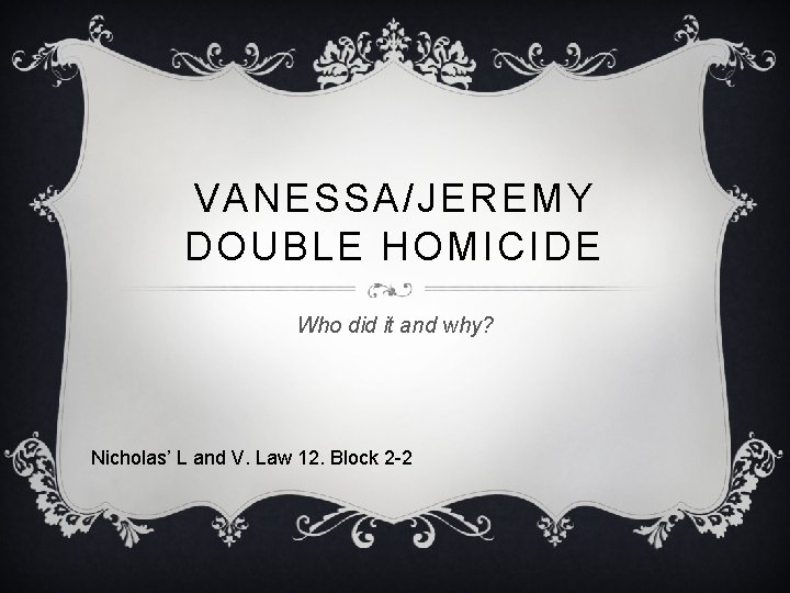 VANESSA/JEREMY DOUBLE HOMICIDE Who did it and why? Nicholas’ L and V. Law 12.