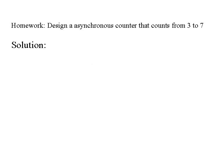 Homework: Design a asynchronous counter that counts from 3 to 7 Solution: 