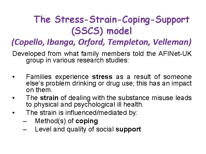 The Stress-Strain-Coping-Support (SSCS) model (Copello, Ibanga, Orford, Templeton, Velleman) Developed from what family members The Stress-Strain-Coping-Support (SSCS) model (Copello, Ibanga, Orford, Templeton, Velleman) Developed from what family members