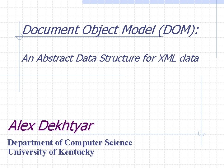 Document Object Model (DOM): An Abstract Data Structure for XML data Alex Dekhtyar Department