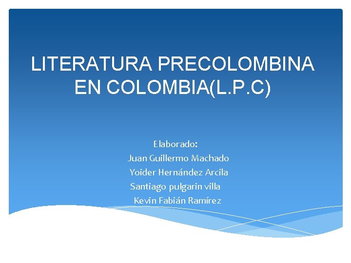 LITERATURA PRECOLOMBINA EN COLOMBIA(L. P. C) Elaborado: Juan Guillermo Machado Yoider Hernández Arcila Santiago