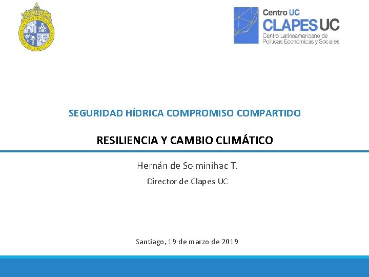 SEGURIDAD HÍDRICA COMPROMISO COMPARTIDO RESILIENCIA Y CAMBIO CLIMÁTICO Hernán de Solminihac T. Director de
