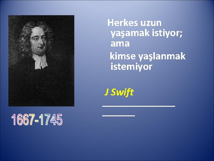 Herkes uzun yaşamak istiyor; ama kimse yaşlanmak istemiyor J Swift 