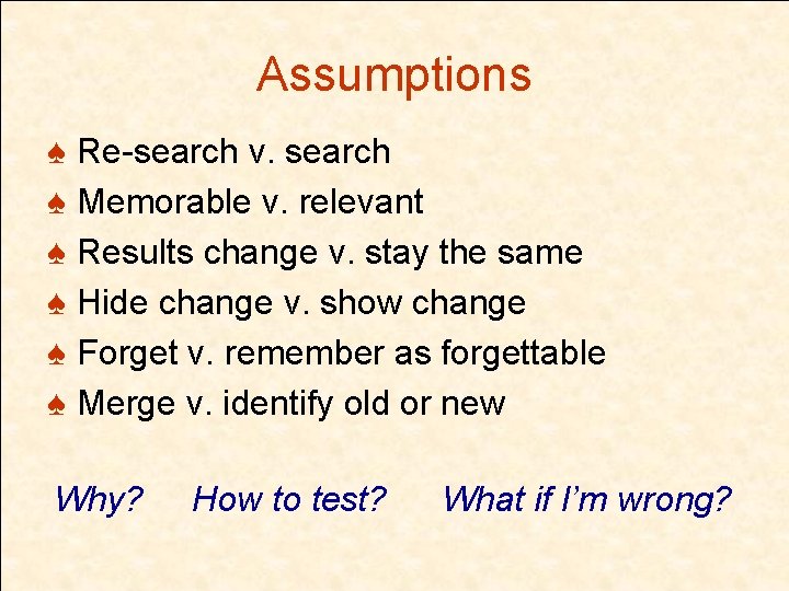 Assumptions ♠ Re-search v. search ♠ Memorable v. relevant ♠ Results change v. stay