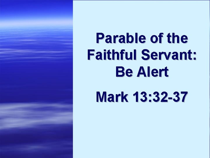 Parable of the Faithful Servant: Be Alert Mark 13: 32 -37 