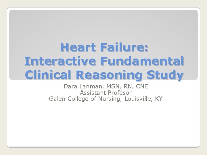 Heart Failure: Interactive Fundamental Clinical Reasoning Study Dara Lanman, MSN, RN, CNE Assistant Profesor