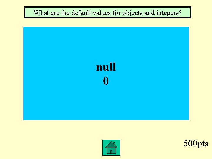 What are the default values for objects and integers? null 0 500 pts 