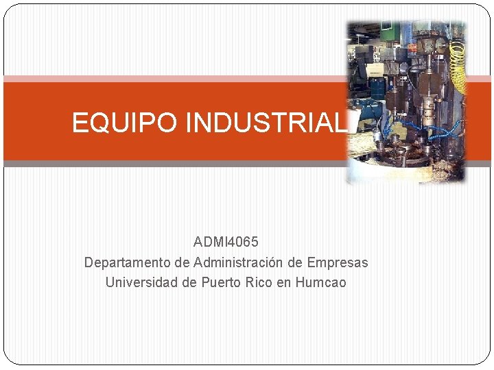 EQUIPO INDUSTRIAL ADMI 4065 Departamento de Administración de Empresas Universidad de Puerto Rico en