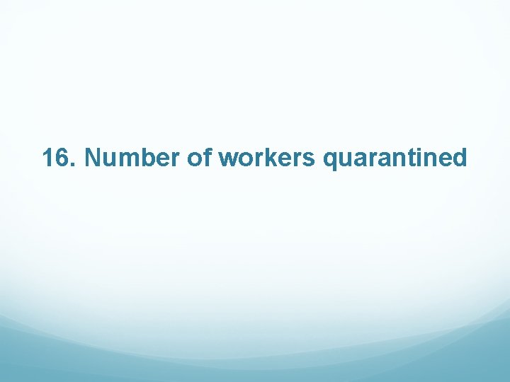 16. Number of workers quarantined 