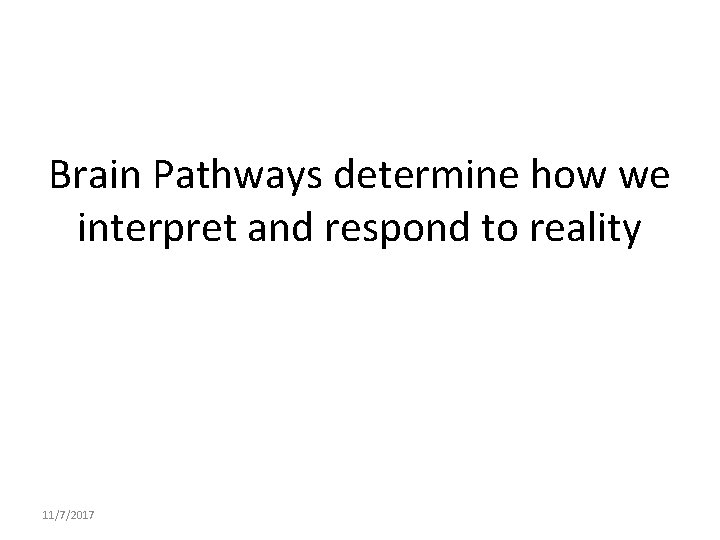 Brain Pathways determine how we interpret and respond to reality 11/7/2017 