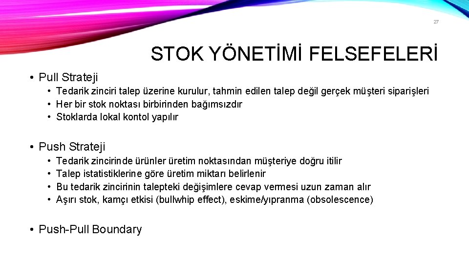27 STOK YÖNETİMİ FELSEFELERİ • Pull Strateji • Tedarik zinciri talep üzerine kurulur, tahmin