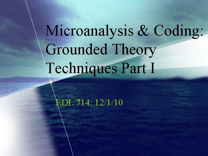 Microanalysis & Coding: Grounded Theory Techniques Part I EDL 714: 12/1/10 