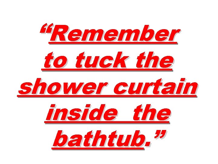 “Remember to tuck the shower curtain inside the bathtub. ” 