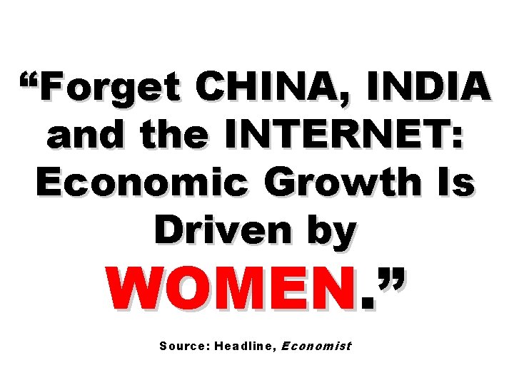 “Forget CHINA, INDIA and the INTERNET: Economic Growth Is Driven by WOMEN. ” Source: