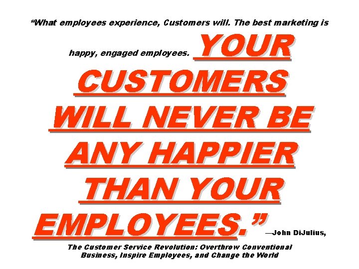“What employees experience, Customers will. The best marketing is YOUR CUSTOMERS WILL NEVER BE