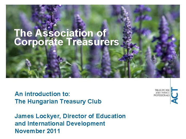 The Association of Corporate Treasurers An introduction to: The Hungarian Treasury Club James Lockyer,
