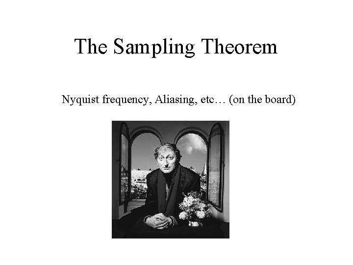 The Sampling Theorem Nyquist frequency, Aliasing, etc… (on the board) 