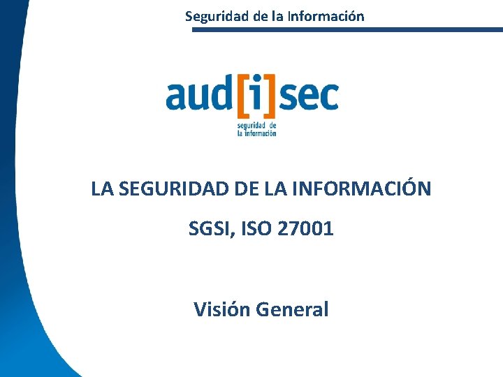 Seguridad de la Información LA SEGURIDAD DE LA INFORMACIÓN SGSI, ISO 27001 Visión General