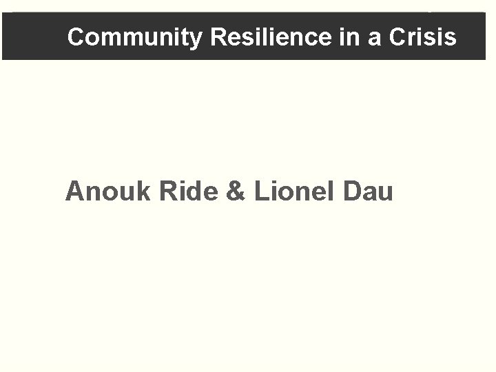 Community Resilience in a Crisis Anouk Ride & Lionel Dau 