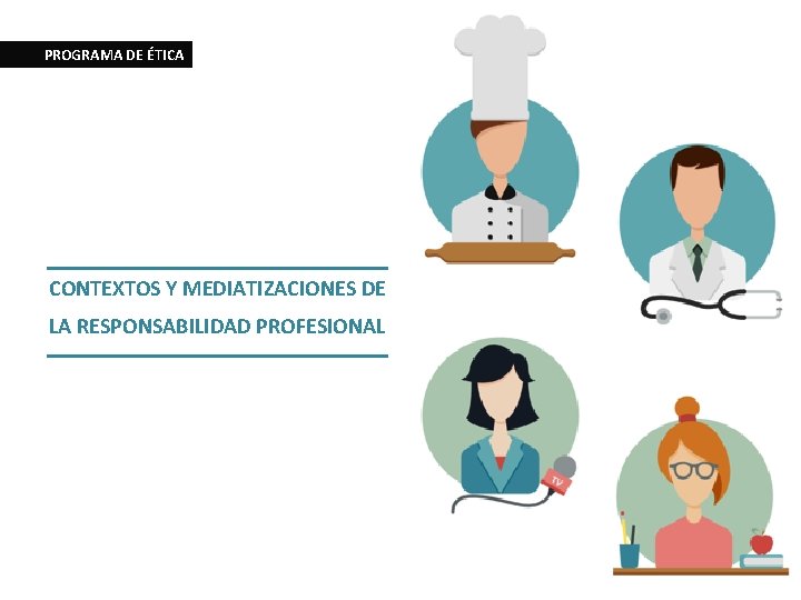 PROGRAMA DE ÉTICA CONTEXTOS Y MEDIATIZACIONES DE LA RESPONSABILIDAD PROFESIONAL 