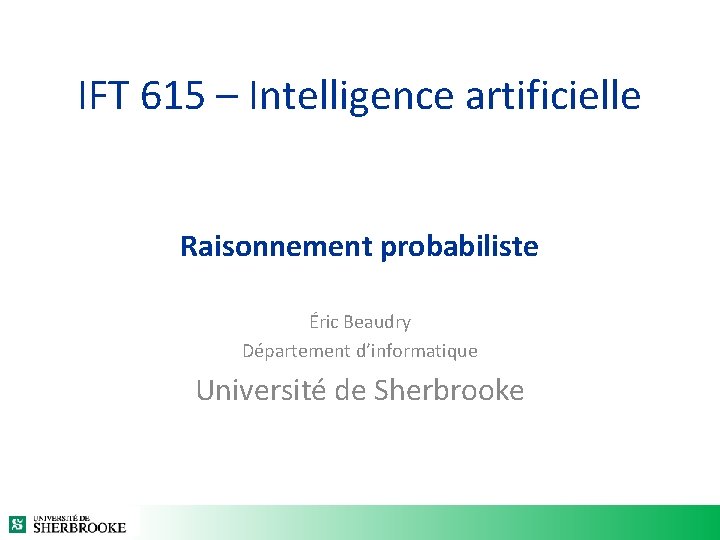 IFT 615 – Intelligence artificielle Raisonnement probabiliste Éric Beaudry Département d’informatique Université de Sherbrooke