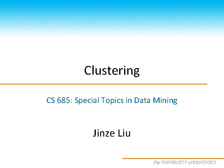 Clustering CS 685: Special Topics in Data Mining Jinze Liu The UNIVERSITY KENTUCKY CS