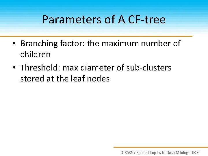 Parameters of A CF-tree • Branching factor: the maximum number of children • Threshold: