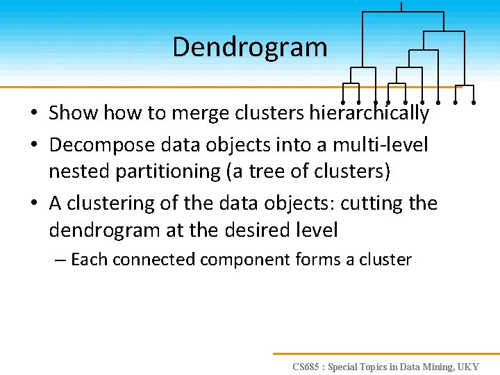 Dendrogram • Show to merge clusters hierarchically • Decompose data objects into a multi-level