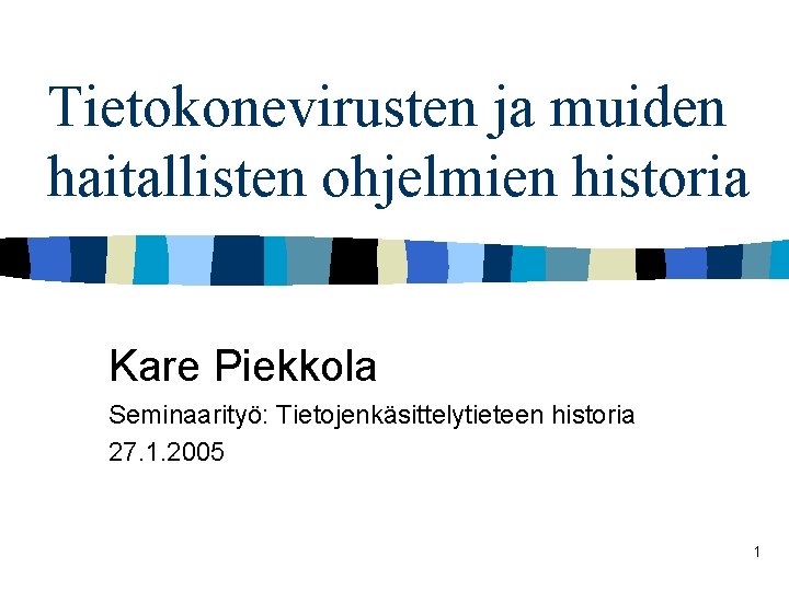 Tietokonevirusten ja muiden haitallisten ohjelmien historia Kare Piekkola Seminaarityö: Tietojenkäsittelytieteen historia 27. 1. 2005