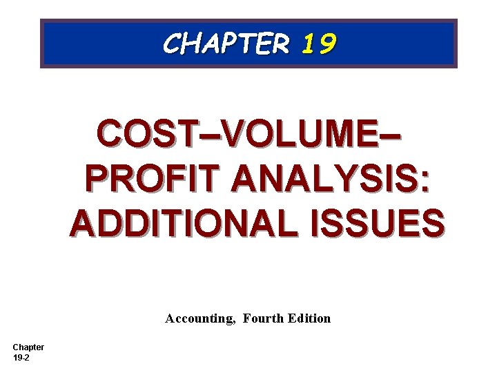CHAPTER 19 COST–VOLUME– PROFIT ANALYSIS: ADDITIONAL ISSUES Accounting, Fourth Edition Chapter 19 -2 