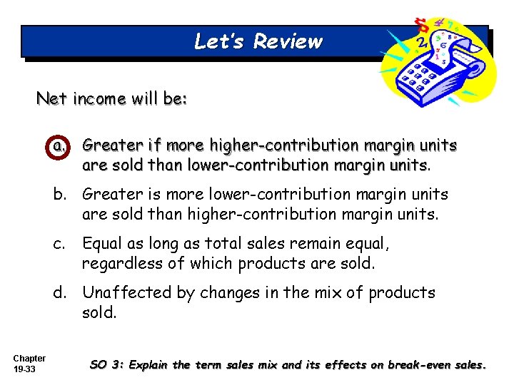 Let’s Review Net income will be: a. Greater if more higher-contribution margin units are