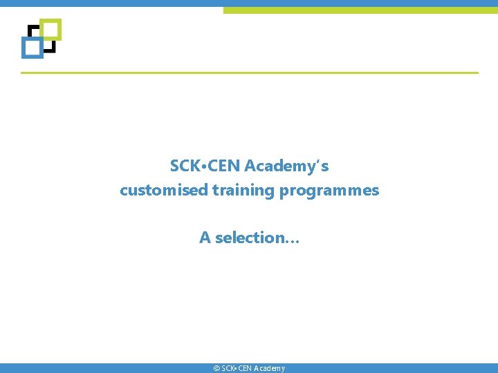SCK • CEN Academy’s customised training programmes A selection… © SCK • CEN Academy SCK • CEN Academy’s customised training programmes A selection… © SCK • CEN Academy