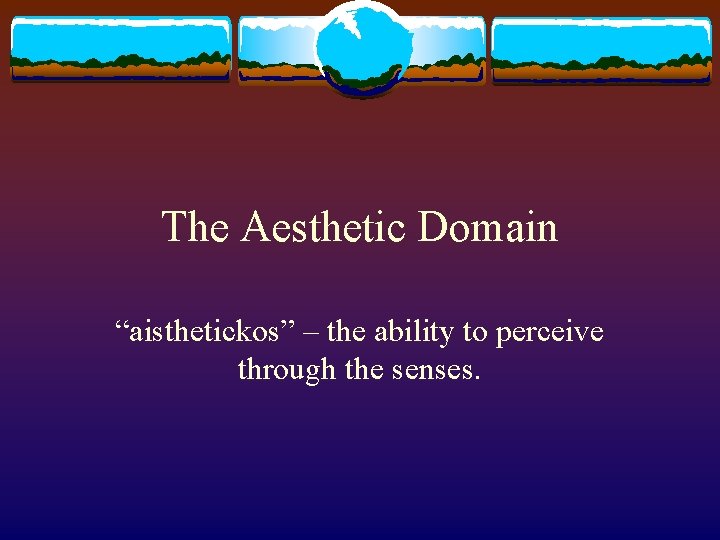 The Aesthetic Domain “aisthetickos” – the ability to perceive through the senses. 