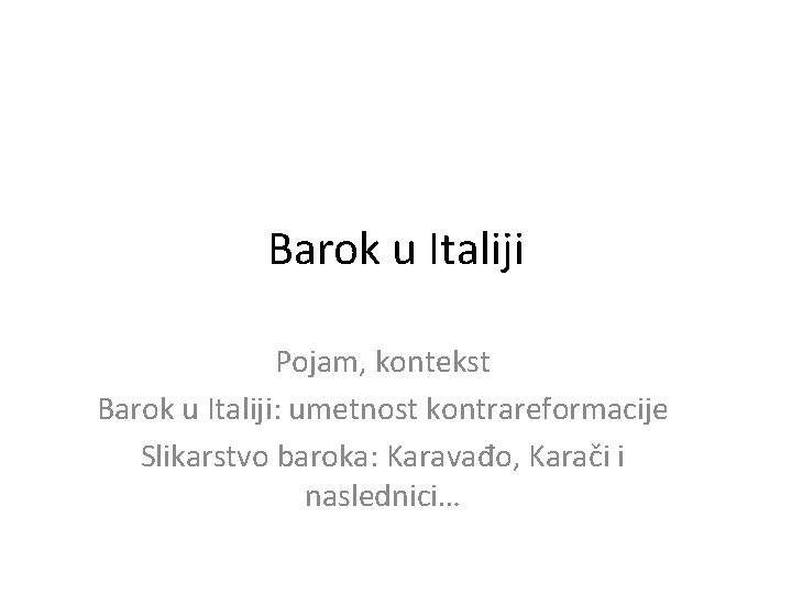 Barok u Italiji Pojam, kontekst Barok u Italiji: umetnost kontrareformacije Slikarstvo baroka: Karavađo, Karači