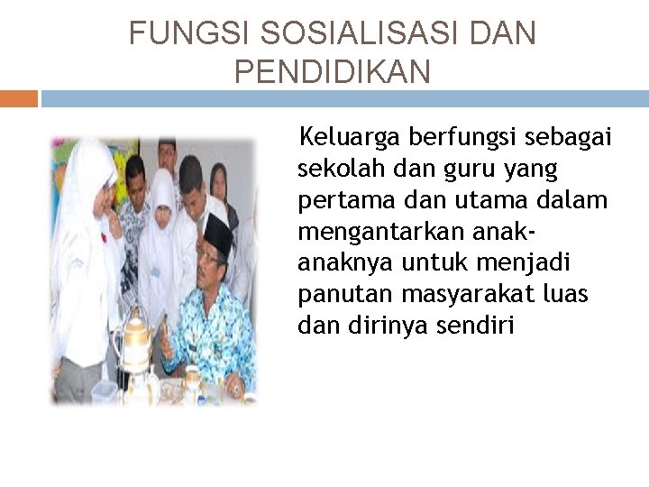 FUNGSI SOSIALISASI DAN PENDIDIKAN Keluarga berfungsi sebagai sekolah dan guru yang pertama dan utama