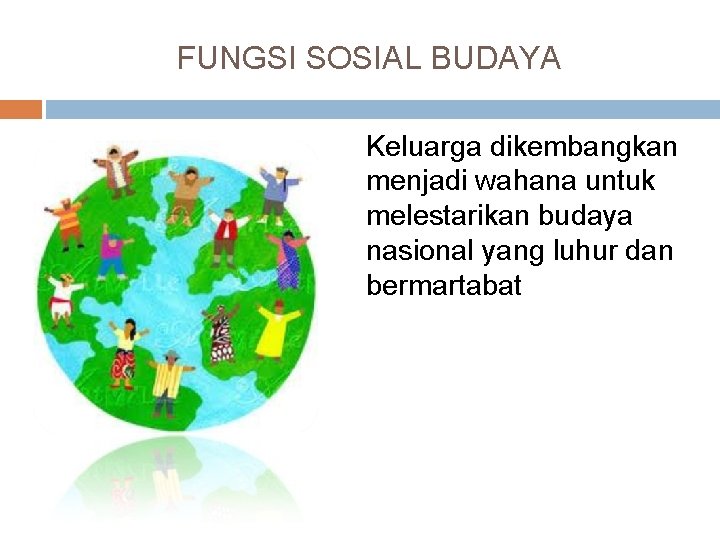 FUNGSI SOSIAL BUDAYA Keluarga dikembangkan menjadi wahana untuk melestarikan budaya nasional yang luhur dan