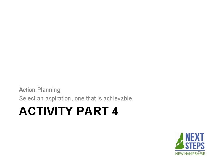 Action Planning Select an aspiration, one that is achievable. ACTIVITY PART 4 48 