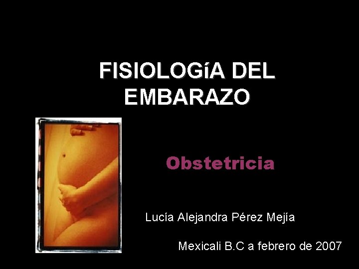 FISIOLOGíA DEL EMBARAZO Obstetricia Lucía Alejandra Pérez Mejía Mexicali B. C a febrero de