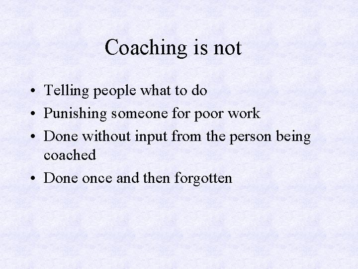 Coaching is not • Telling people what to do • Punishing someone for poor